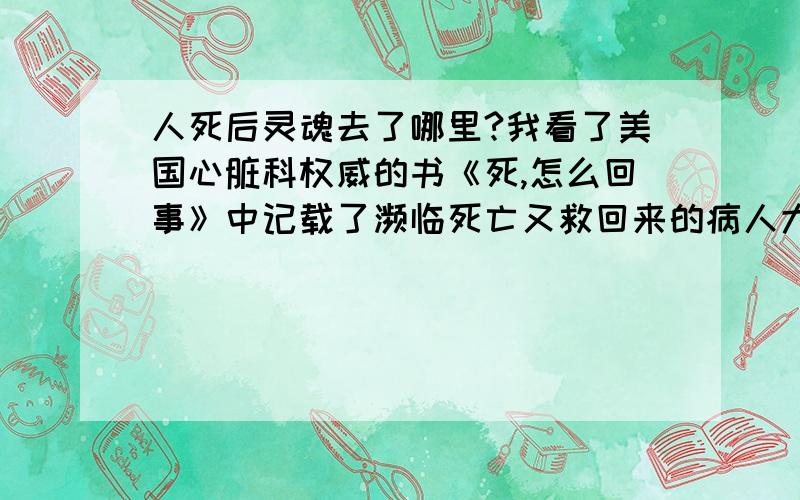 人死后灵魂去了哪里?我看了美国心脏科权威的书《死,怎么回事》中记载了濒临死亡又救回来的病人大部分都会觉得灵魂离开身体,在