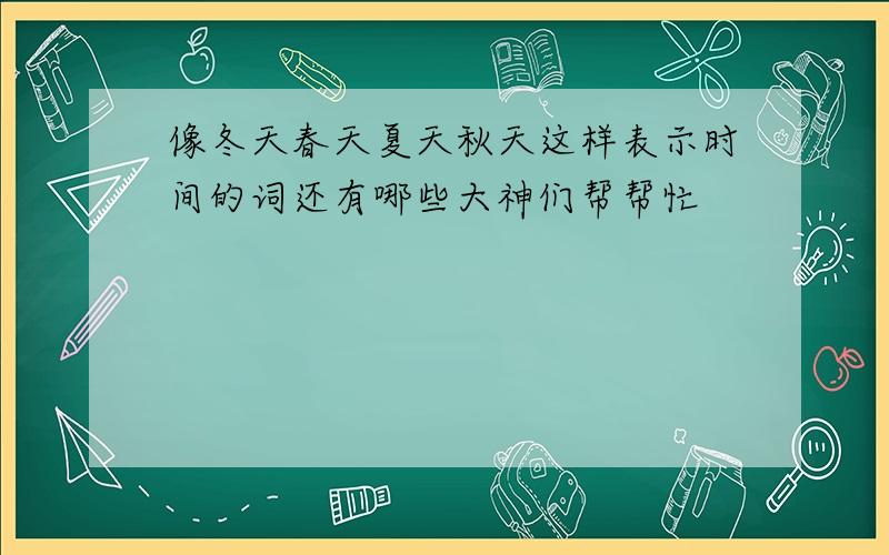 像冬天春天夏天秋天这样表示时间的词还有哪些大神们帮帮忙