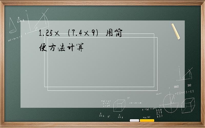 1.25×﹙7.4×9﹚用简便方法计算