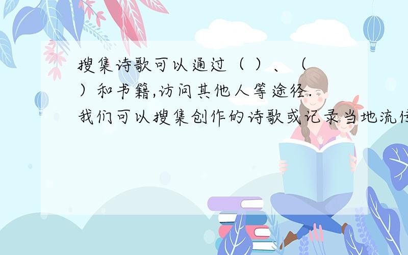 搜集诗歌可以通过（ ）、（ ）和书籍,访问其他人等途径.我们可以搜集创作的诗歌或记录当地流传的（ ）、