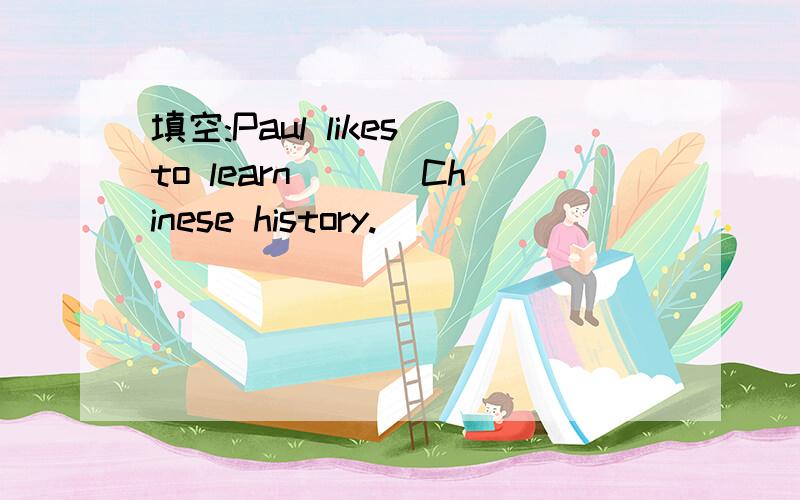 填空:Paul likes to learn ___Chinese history.