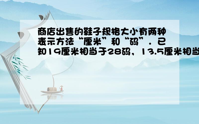 商店出售的鞋子规格大小有两种表示方法“厘米”和“码”．已知19厘米相当于28码，13.5厘米相当于17码．那么23.5厘