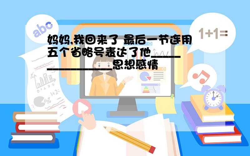 妈妈,我回来了 最后一节连用五个省略号表达了他________________思想感情