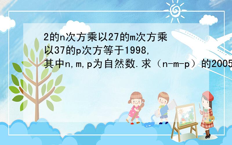 2的n次方乘以27的m次方乘以37的p次方等于1998,其中n,m,p为自然数.求（n-m-p）的2005次方