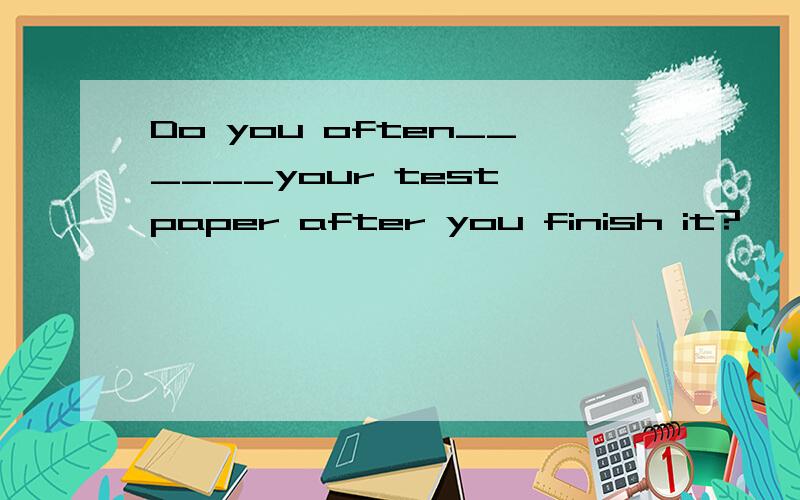 Do you often______your test paper after you finish it?