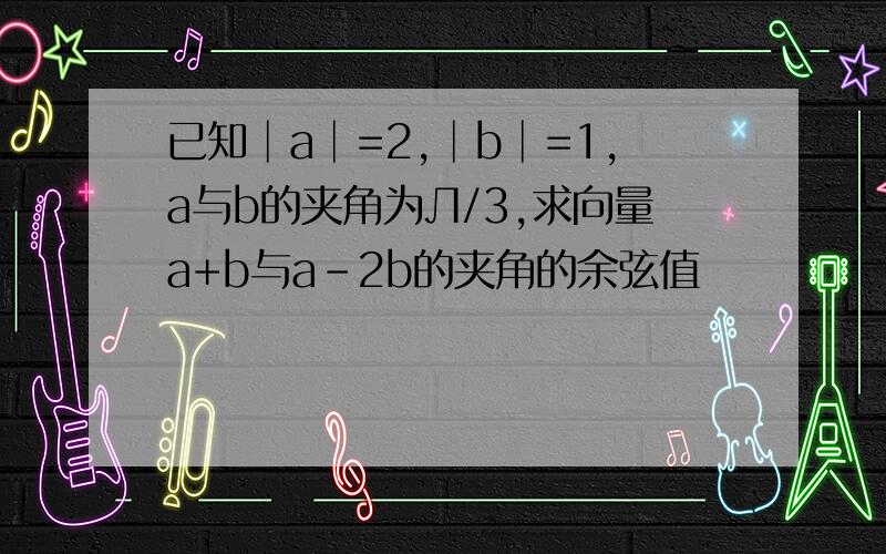 已知│a│=2,│b│=1,a与b的夹角为Л/3,求向量a+b与a-2b的夹角的余弦值