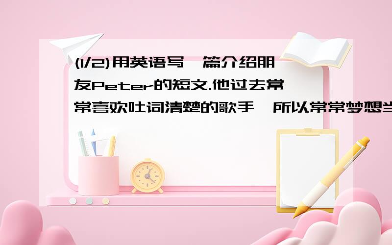 (1/2)用英语写一篇介绍朋友Peter的短文.他过去常常喜欢吐词清楚的歌手,所以常常梦想当一名出色的歌唱...