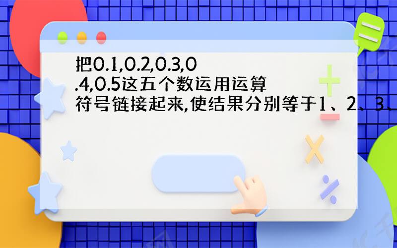 把0.1,0.2,0.3,0.4,0.5这五个数运用运算符号链接起来,使结果分别等于1、2、3、4、5、6、7、8、9、