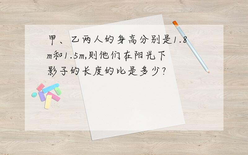 甲、乙两人的身高分别是1.8m和1.5m,则他们在阳光下影子的长度的比是多少?