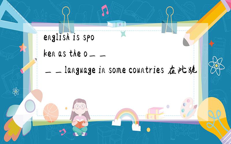 english is spoken as the o____language in some countries 在此跪