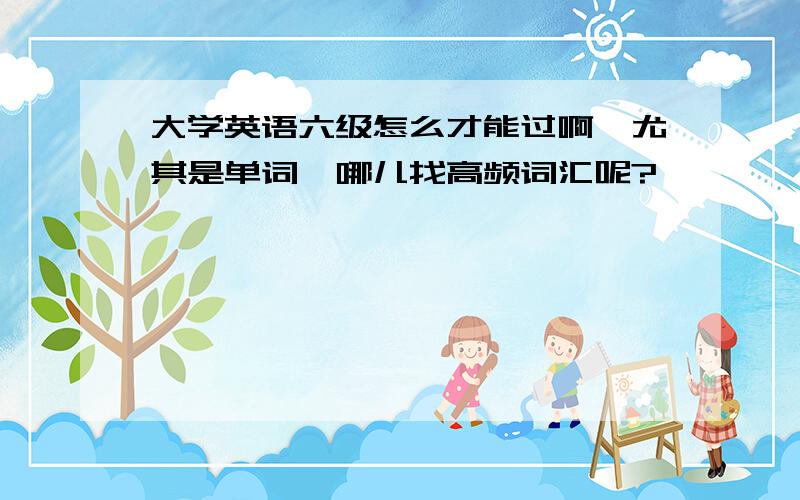 大学英语六级怎么才能过啊,尤其是单词,哪儿找高频词汇呢?