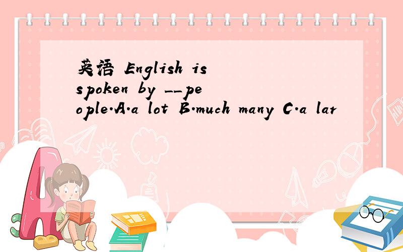 英语 English is spoken by __people.A.a lot B.much many C.a lar