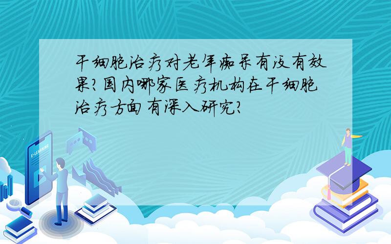 干细胞治疗对老年痴呆有没有效果?国内哪家医疗机构在干细胞治疗方面有深入研究?