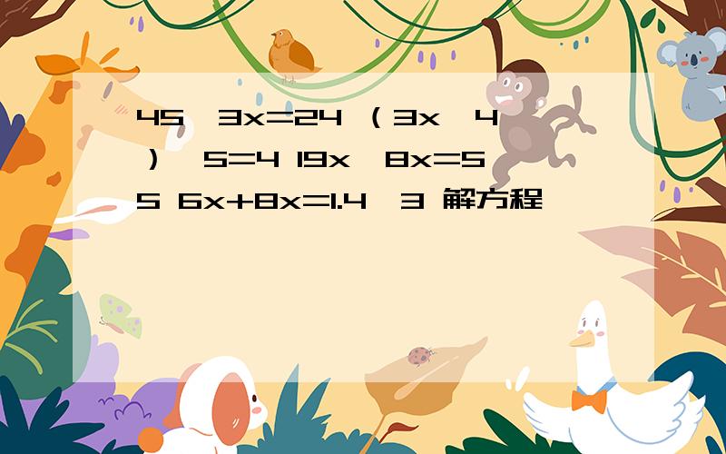 45—3x=24 （3x—4）*5=4 19x—8x=55 6x+8x=1.4*3 解方程