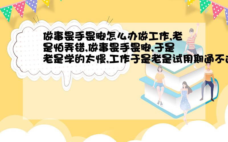 做事畏手畏脚怎么办做工作,老是怕弄错,做事畏手畏脚,于是老是学的太慢,工作于是老是试用期通不过,怎么办