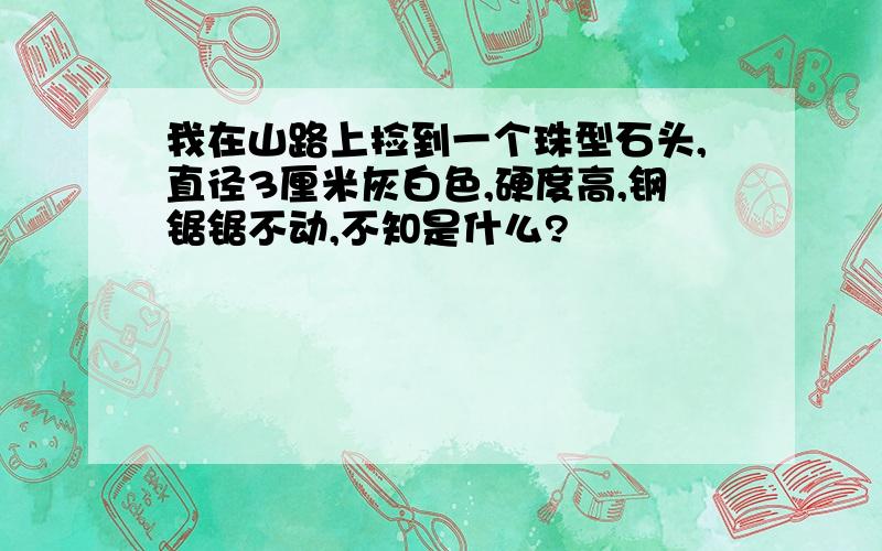 我在山路上捡到一个珠型石头,直径3厘米灰白色,硬度高,钢锯锯不动,不知是什么?