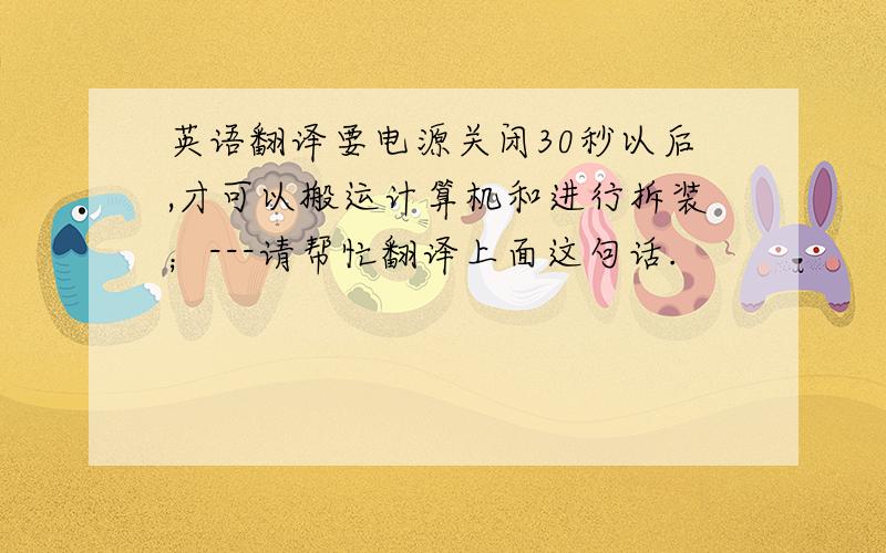 英语翻译要电源关闭30秒以后,才可以搬运计算机和进行拆装；---请帮忙翻译上面这句话.