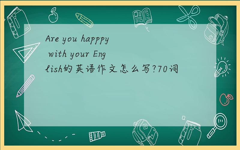 Are you happpy with your English的英语作文怎么写?70词