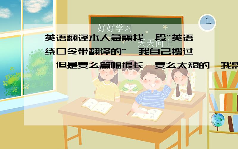 英语翻译本人急需找一段“英语绕口令带翻译的”,我自己搜过,但是要么篇幅很长,要么太短的,我需要的是类似于短文的英文绕口令