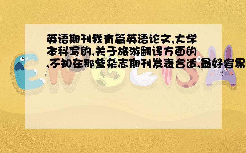 英语期刊我有篇英语论文,大学本科写的,关于旅游翻译方面的,不知在那些杂志期刊发表合适,最好容易投中的杂志期刊?有知情的告