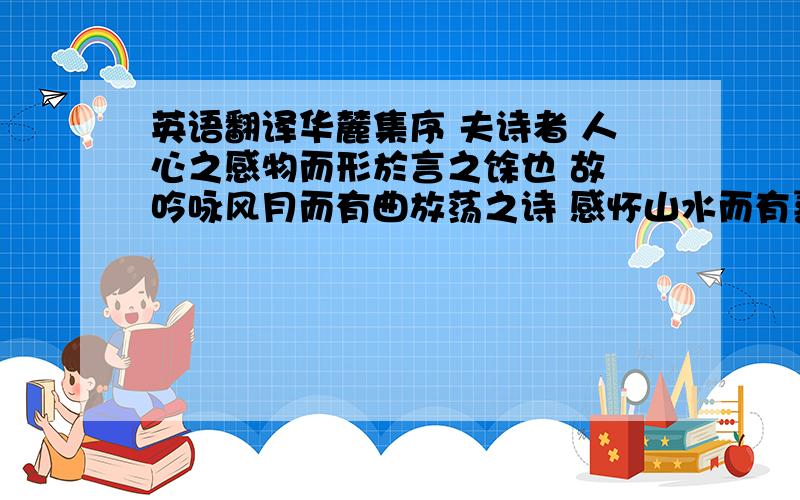 英语翻译华麓集序 夫诗者 人心之感物而形於言之馀也 故 吟咏风月而有曲放荡之诗 感怀山水而有喜怒哀乐之韵 余观华麓之诗则