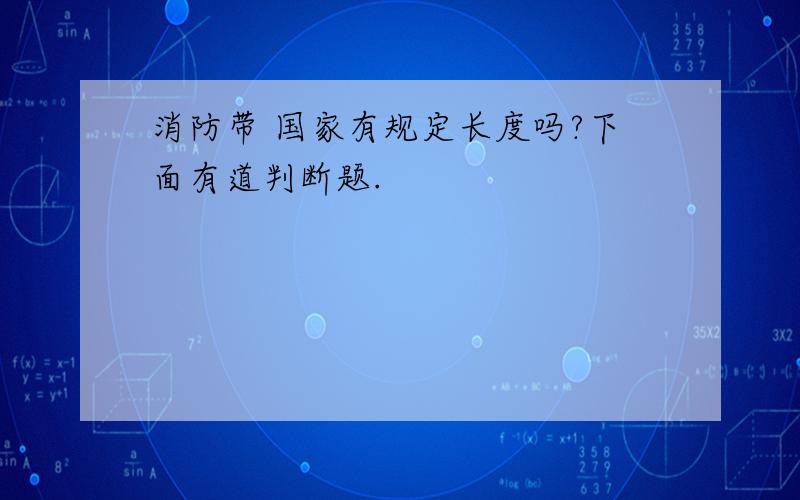 消防带 国家有规定长度吗?下面有道判断题.