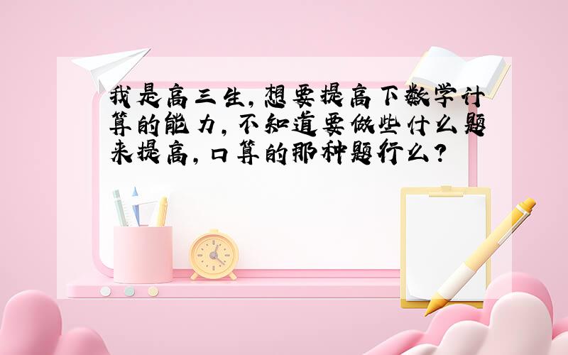 我是高三生,想要提高下数学计算的能力,不知道要做些什么题来提高,口算的那种题行么?