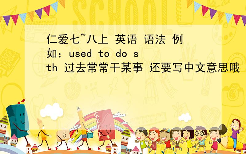 仁爱七~八上 英语 语法 例如：used to do sth 过去常常干某事 还要写中文意思哦