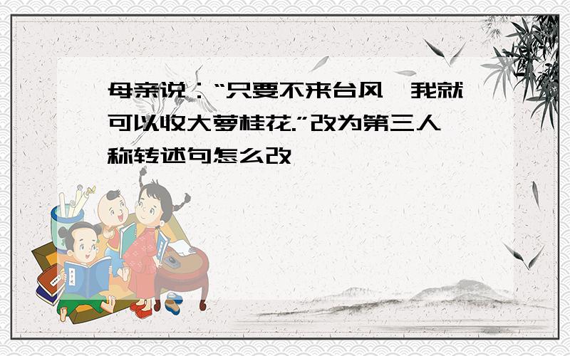 母亲说：“只要不来台风,我就可以收大萝桂花.”改为第三人称转述句怎么改