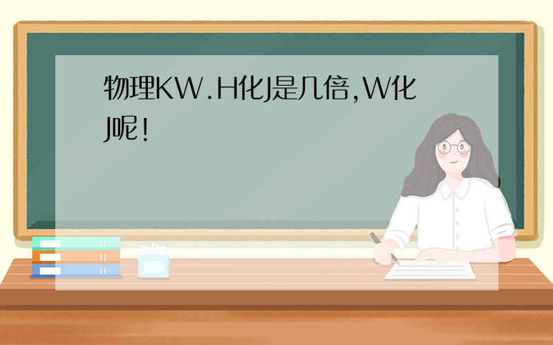 物理KW.H化J是几倍,W化J呢!