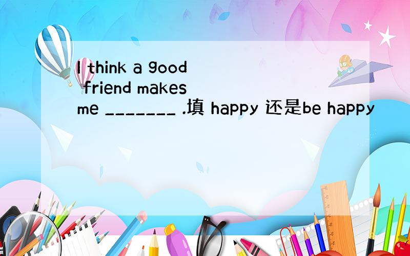 I think a good friend makes me _______ .填 happy 还是be happy