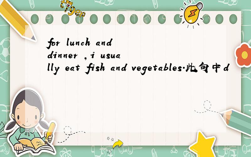 for lunch and dinner ,i usually eat fish and vegetables.此句中d