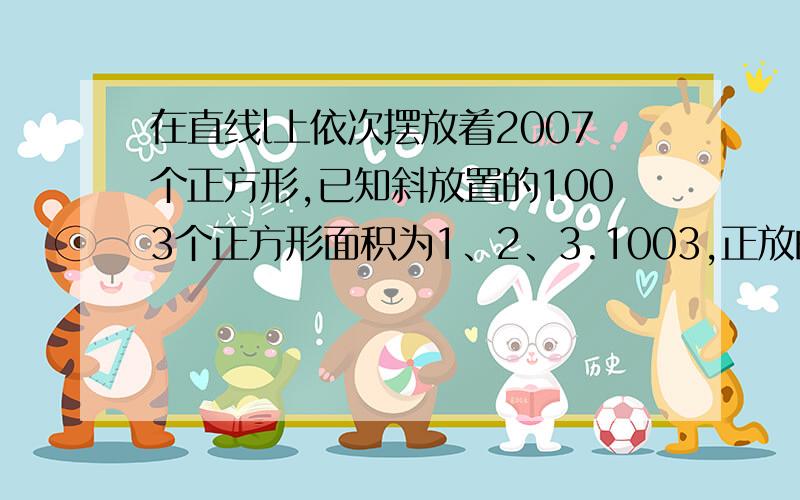 在直线l上依次摆放着2007个正方形,已知斜放置的1003个正方形面积为1、2、3.1003,正放的面积为S1、S2、S