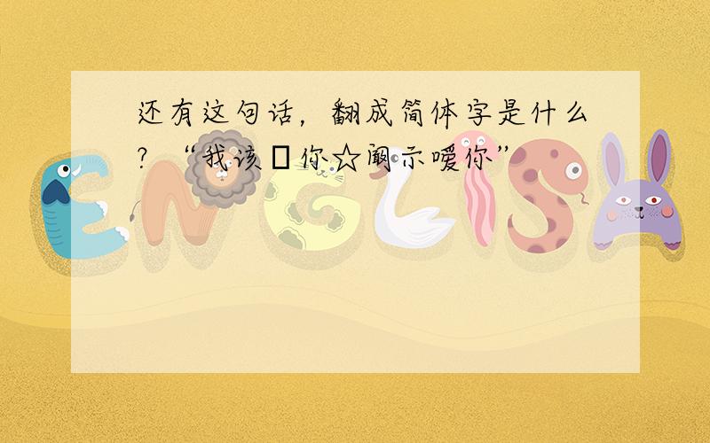 还有这句话，翻成简体字是什么？“我该鞎你☆阚示嗳你”