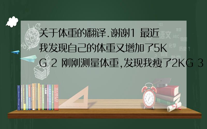 关于体重的翻译.谢谢1 最近我发现自己的体重又增加了5KG 2 刚刚测量体重,发现我瘦了2KG 3 对她测量体温后发现,