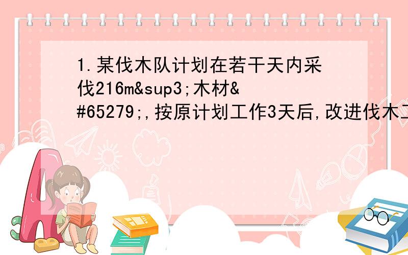 1.某伐木队计划在若干天内采伐216m³木材﻿,按原计划工作3天后,改进伐木工具使每天可比原计划