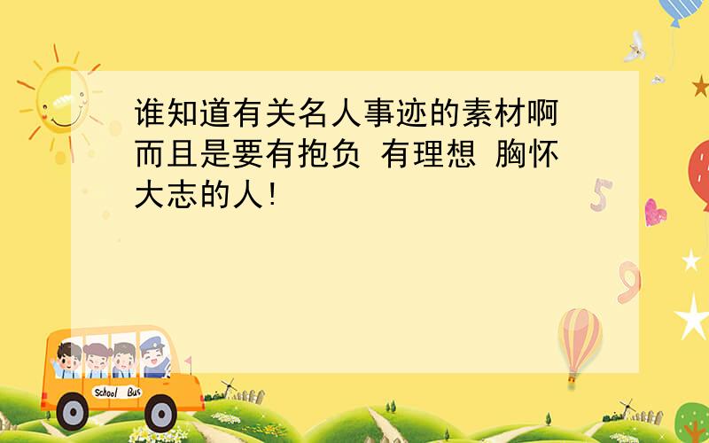 谁知道有关名人事迹的素材啊 而且是要有抱负 有理想 胸怀大志的人!