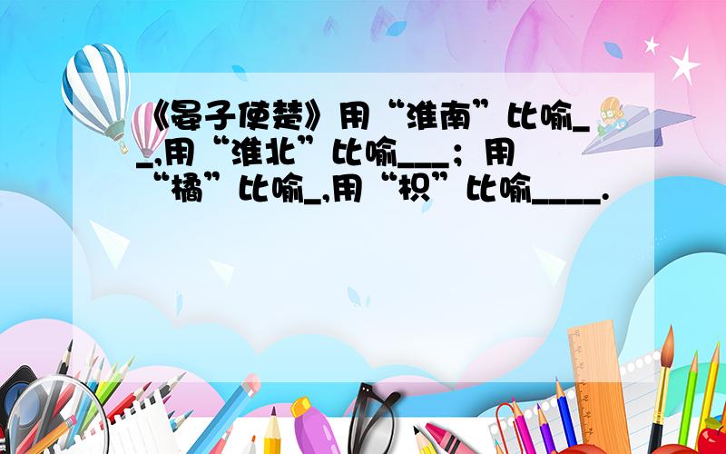 《晏子使楚》用“淮南”比喻__,用“淮北”比喻___；用“橘”比喻_,用“枳”比喻____.