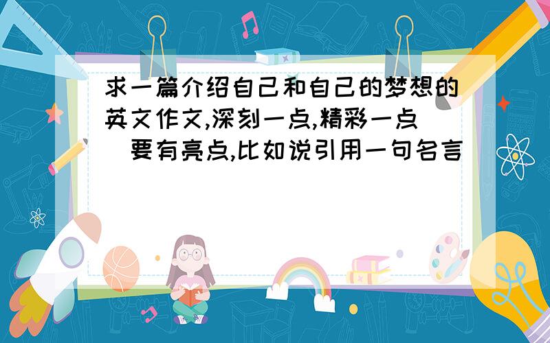 求一篇介绍自己和自己的梦想的英文作文,深刻一点,精彩一点（要有亮点,比如说引用一句名言)