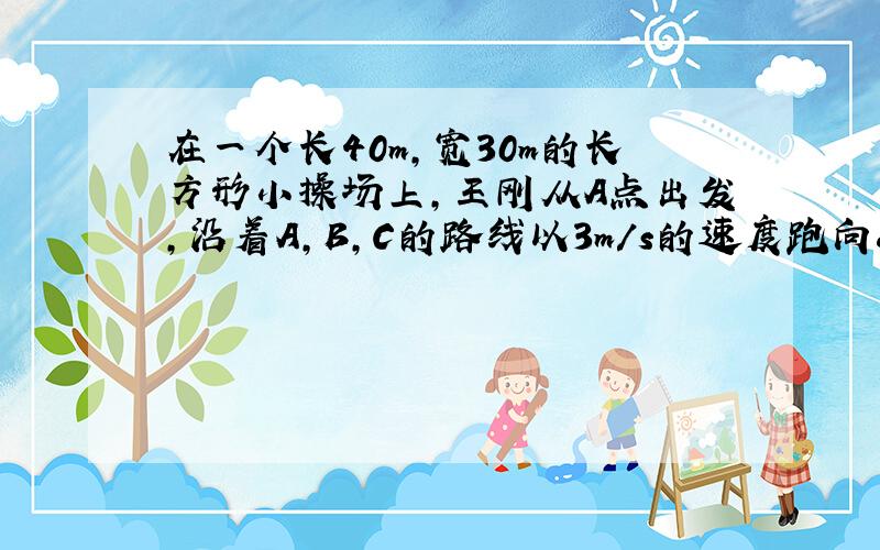 在一个长40m,宽30m的长方形小操场上,王刚从A点出发,沿着A,B,C的路线以3m/s的速度跑向c地.当他出发4s后,