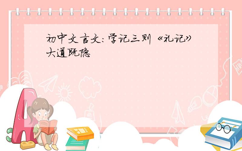 初中文言文：学记三则《礼记》大道既隐