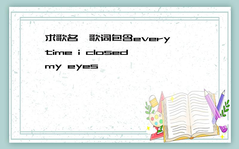 求歌名,歌词包含every time i closed my eyes