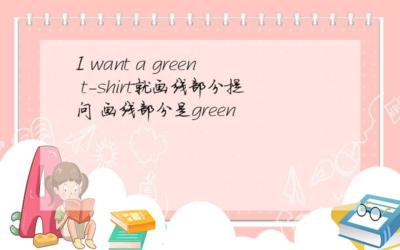 I want a green t-shirt就画线部分提问 画线部分是green