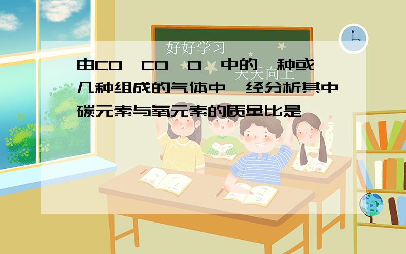 由CO、CO、O、中的一种或几种组成的气体中,经分析其中碳元素与氧元素的质量比是