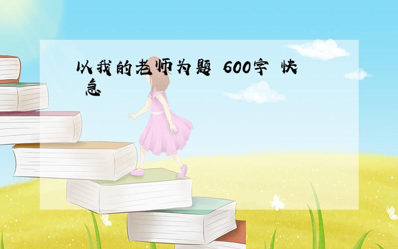 以我的老师为题 600字 快 急