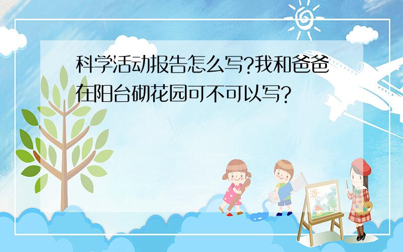 科学活动报告怎么写?我和爸爸在阳台砌花园可不可以写?