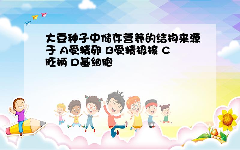 大豆种子中储存营养的结构来源于 A受精卵 B受精极核 C胚柄 D基细胞