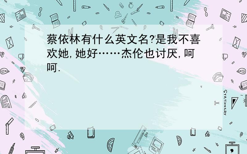 蔡依林有什么英文名?是我不喜欢她,她好……杰伦也讨厌,呵呵.