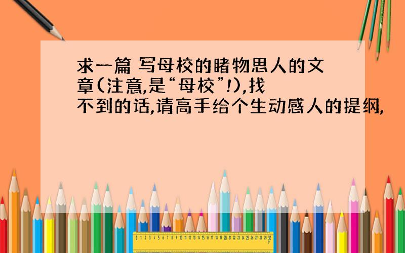 求一篇 写母校的睹物思人的文章(注意,是“母校”!),找不到的话,请高手给个生动感人的提纲,