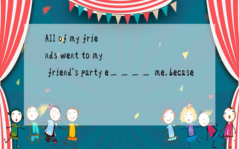 All of my friends went to my friend's party e____ me,becase